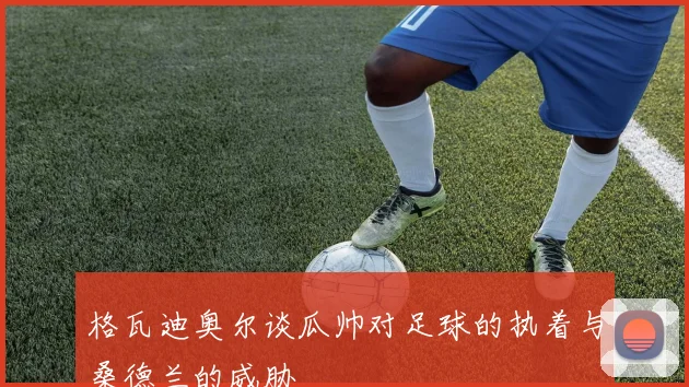 格瓦迪奥尔谈瓜帅对足球的执着与桑德兰的威胁