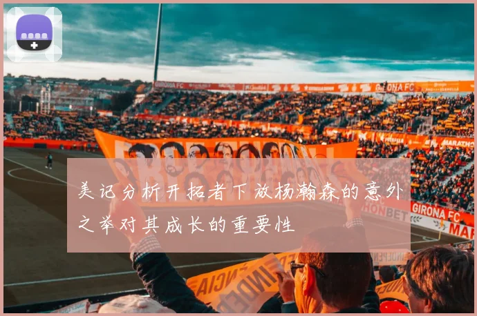 美记分析开拓者下放杨瀚森的意外之举对其成长的重要性