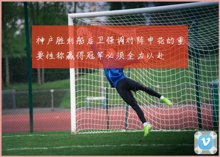 神户胜利船后卫强调对阵申花的重要性称赢得冠军必须全力以赴