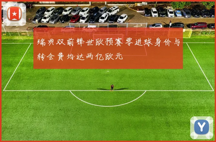 瑞典双前锋世欧预赛零进球身价与转会费均达两亿欧元