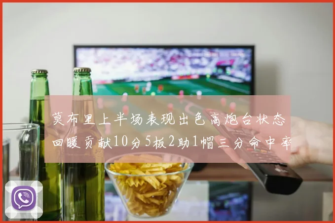 莫布里上半场表现出色高炮台状态回暖贡献10分5板2助1帽三分命中率高达66