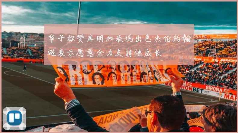 华子称赞库明加表现出色杰伦约翰逊表示愿意全力支持他成长