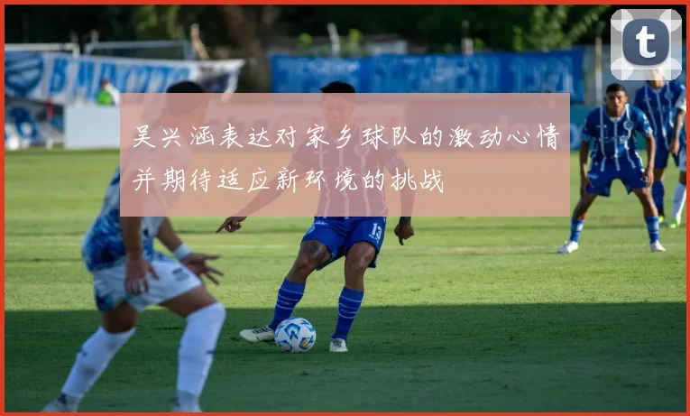 吴兴涵表达对家乡球队的激动心情并期待适应新环境的挑战