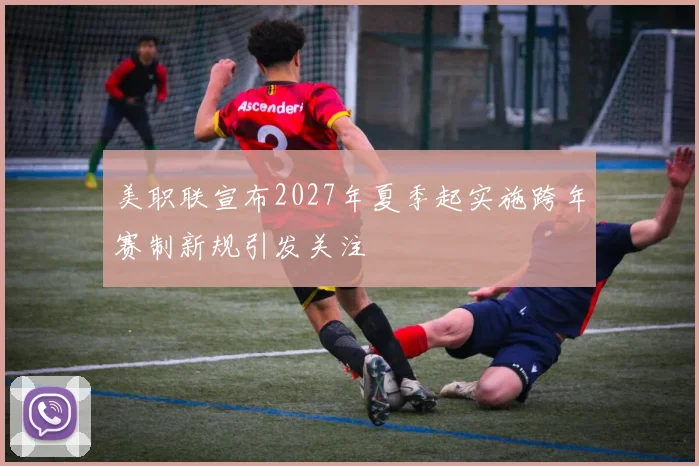 美职联宣布2027年夏季起实施跨年赛制新规引发关注