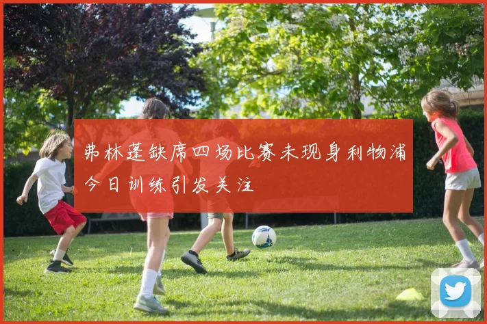 弗林蓬缺席四场比赛未现身利物浦今日训练引发关注