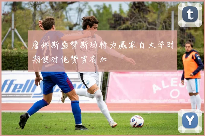 詹姆斯盛赞斯玛特为赢家自大学时期便对他赞赏有加