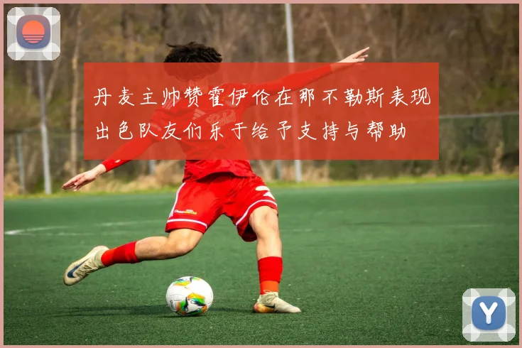 丹麦主帅赞霍伊伦在那不勒斯表现出色队友们乐于给予支持与帮助