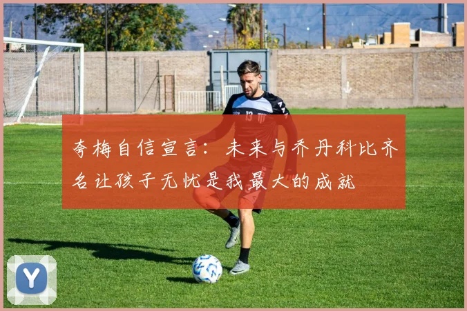 夸梅自信宣言：未来与乔丹科比齐名让孩子无忧是我最大的成就