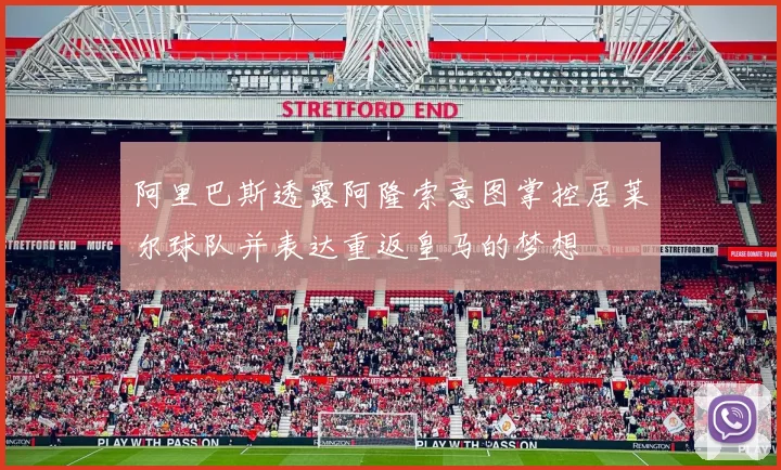 阿里巴斯透露阿隆索意图掌控居莱尔球队并表达重返皇马的梦想