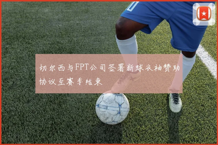 切尔西与FPT公司签署新球衣袖赞助协议至赛季结束