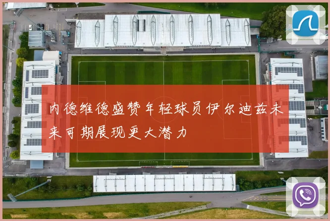 内德维德盛赞年轻球员伊尔迪兹未来可期展现更大潜力
