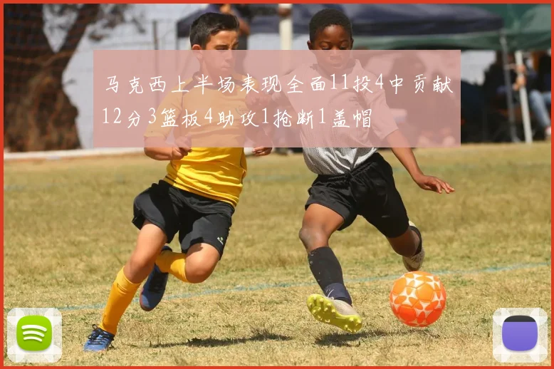 马克西上半场表现全面11投4中贡献12分3篮板4助攻1抢断1盖帽