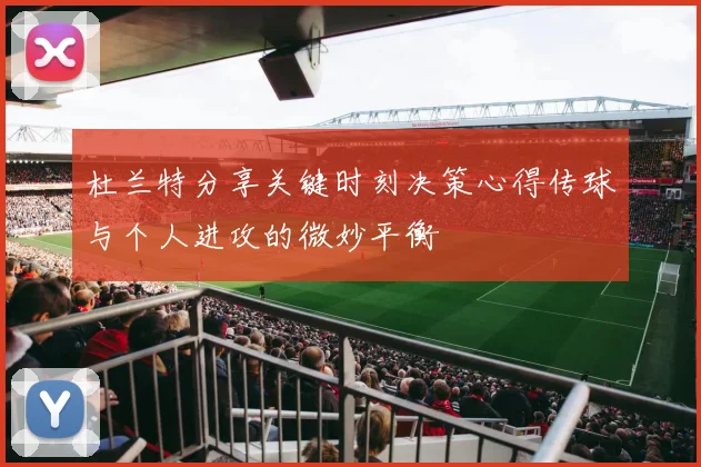 杜兰特分享关键时刻决策心得传球与个人进攻的微妙平衡
