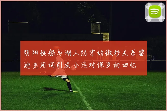 阴阳快船与湖人防守的微妙关系雷迪克用词引发小范对保罗的回忆