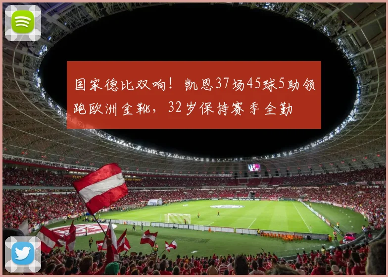 国家德比双响！凯恩37场45球5助领跑欧洲金靴，32岁保持赛季全勤
