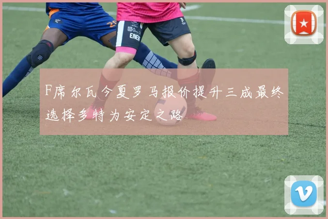F席尔瓦今夏罗马报价提升三成最终选择多特为安定之路